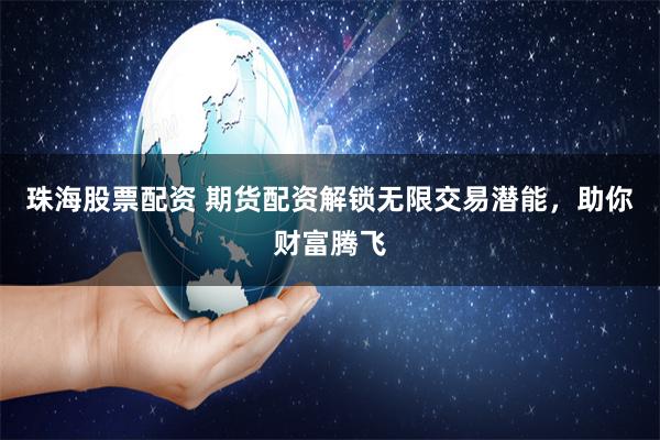 珠海股票配资 期货配资解锁无限交易潜能，助你财富腾飞