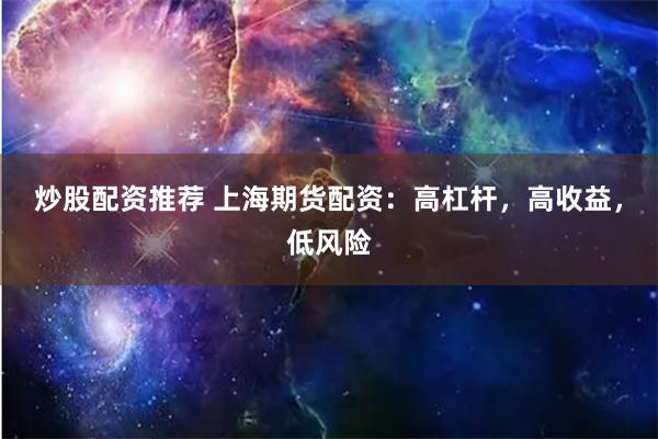 炒股配资推荐 上海期货配资：高杠杆，高收益，低风险