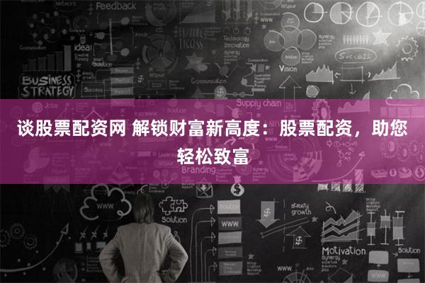谈股票配资网 解锁财富新高度：股票配资，助您轻松致富