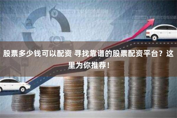 股票多少钱可以配资 寻找靠谱的股票配资平台？这里为你推荐！