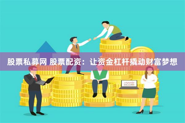 股票私募网 股票配资：让资金杠杆撬动财富梦想