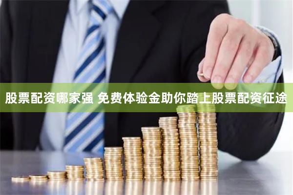 股票配资哪家强 免费体验金助你踏上股票配资征途