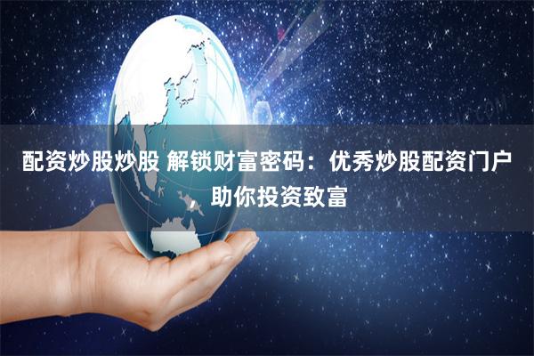 配资炒股炒股 解锁财富密码：优秀炒股配资门户，助你投资致富