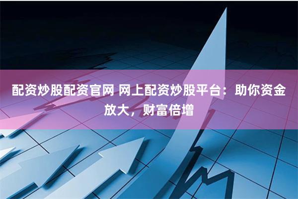 配资炒股配资官网 网上配资炒股平台：助你资金放大，财富倍增