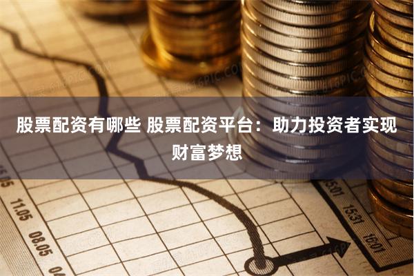 股票配资有哪些 股票配资平台：助力投资者实现财富梦想