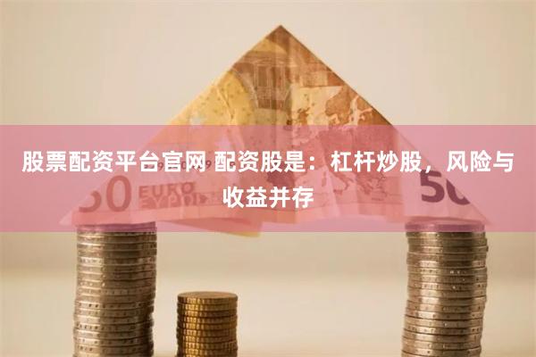 股票配资平台官网 配资股是：杠杆炒股，风险与收益并存