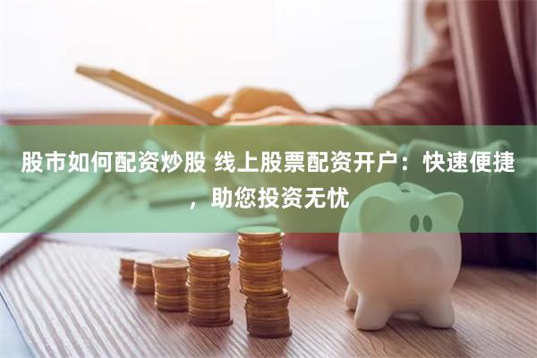 股市如何配资炒股 线上股票配资开户：快速便捷，助您投资无忧