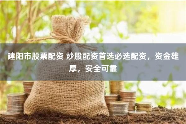 建阳市股票配资 炒股配资首选必选配资，资金雄厚，安全可靠