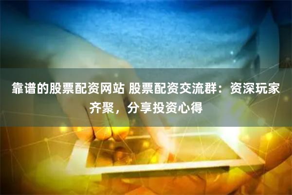 靠谱的股票配资网站 股票配资交流群：资深玩家齐聚，分享投资心得