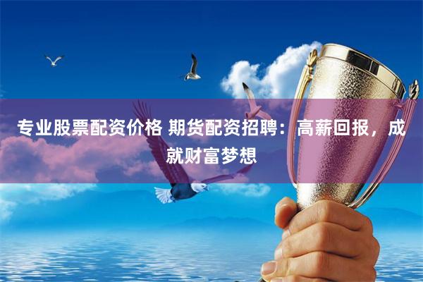 专业股票配资价格 期货配资招聘：高薪回报，成就财富梦想