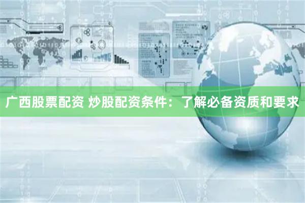 广西股票配资 炒股配资条件：了解必备资质和要求