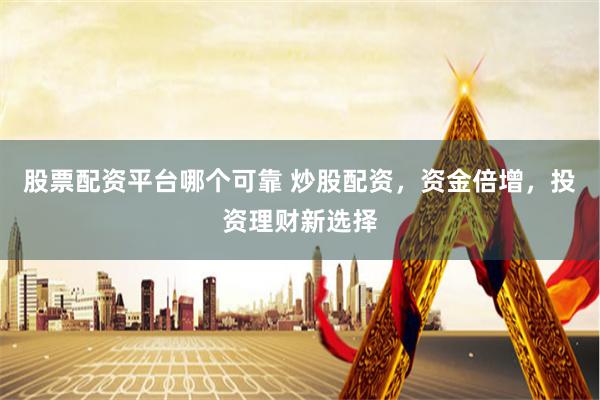 股票配资平台哪个可靠 炒股配资，资金倍增，投资理财新选择