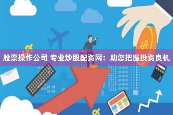 股票操作公司 专业炒股配资网：助您把握投资良机