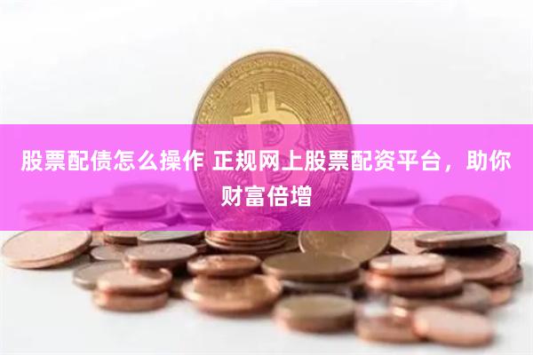 股票配债怎么操作 正规网上股票配资平台，助你财富倍增