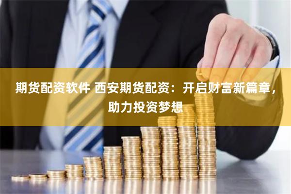 期货配资软件 西安期货配资：开启财富新篇章，助力投资梦想