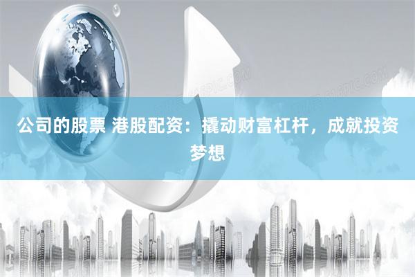 公司的股票 港股配资：撬动财富杠杆，成就投资梦想
