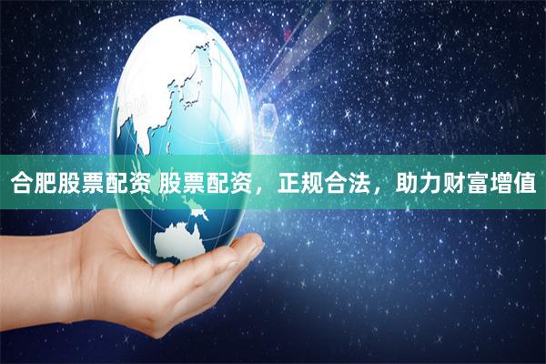 合肥股票配资 股票配资，正规合法，助力财富增值