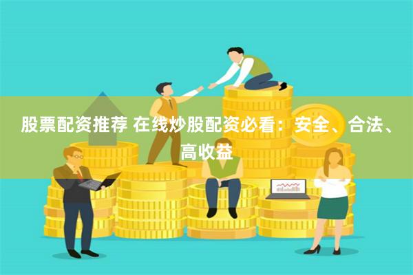 股票配资推荐 在线炒股配资必看：安全、合法、高收益