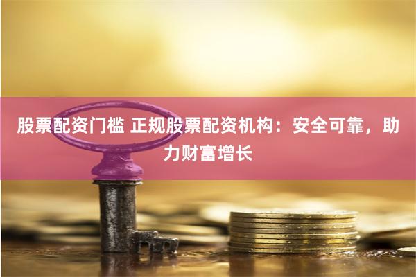 股票配资门槛 正规股票配资机构：安全可靠，助力财富增长