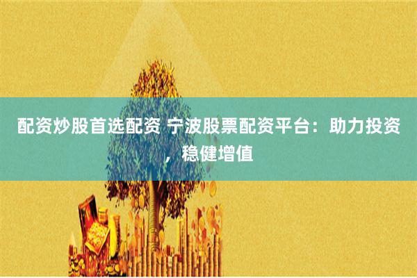 配资炒股首选配资 宁波股票配资平台：助力投资，稳健增值