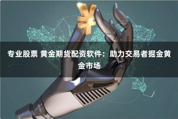 专业股票 黄金期货配资软件：助力交易者掘金黄金市场