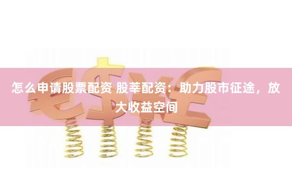 怎么申请股票配资 股莘配资：助力股市征途，放大收益空间
