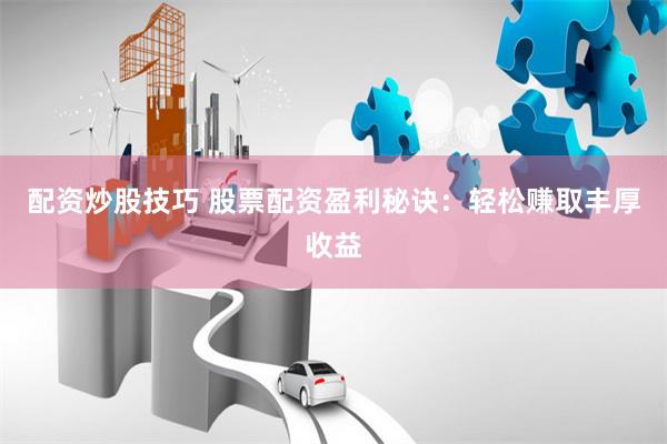 配资炒股技巧 股票配资盈利秘诀：轻松赚取丰厚收益