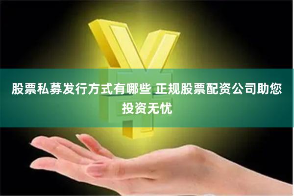 股票私募发行方式有哪些 正规股票配资公司助您投资无忧