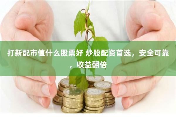 打新配市值什么股票好 炒股配资首选，安全可靠，收益翻倍