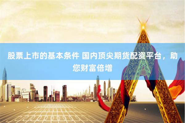 股票上市的基本条件 国内顶尖期货配资平台，助您财富倍增