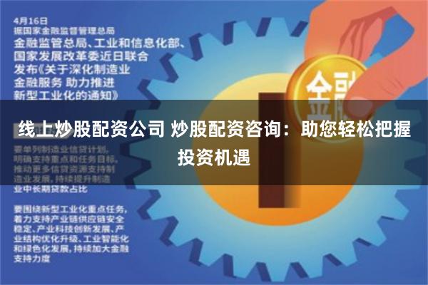 线上炒股配资公司 炒股配资咨询：助您轻松把握投资机遇