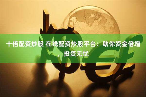 十倍配资炒股 在线配资炒股平台：助你资金倍增，投资无忧