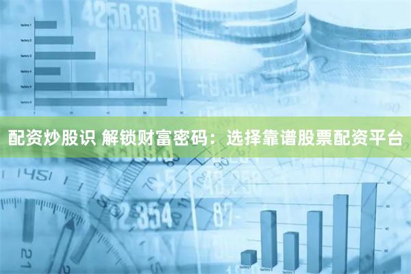 配资炒股识 解锁财富密码：选择靠谱股票配资平台