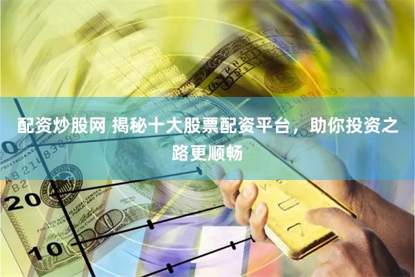 配资炒股网 揭秘十大股票配资平台，助你投资之路更顺畅