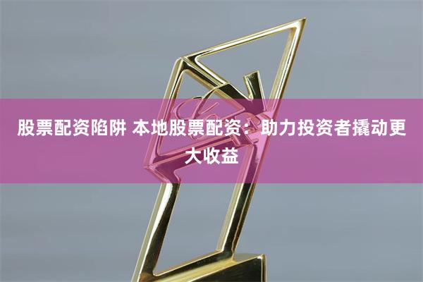 股票配资陷阱 本地股票配资：助力投资者撬动更大收益