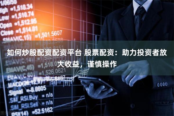 如何炒股配资配资平台 股票配资：助力投资者放大收益，谨慎操作