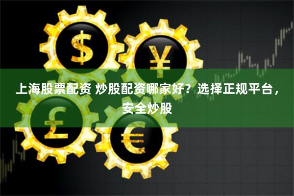 上海股票配资 炒股配资哪家好？选择正规平台，安全炒股