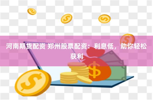 河南期货配资 郑州股票配资：利息低，助你轻松获利