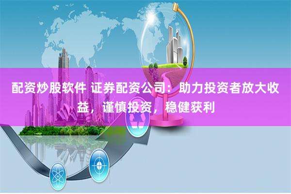 配资炒股软件 证券配资公司：助力投资者放大收益，谨慎投资，稳健获利