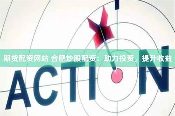期货配资网站 合肥炒股配资：助力投资，提升收益