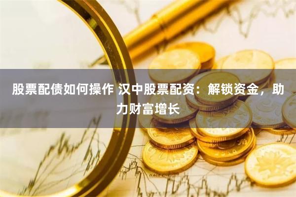 股票配债如何操作 汉中股票配资：解锁资金，助力财富增长