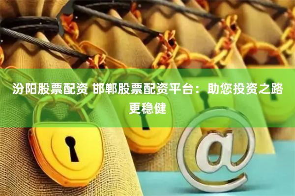 汾阳股票配资 邯郸股票配资平台：助您投资之路更稳健