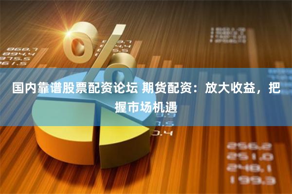 国内靠谱股票配资论坛 期货配资：放大收益，把握市场机遇