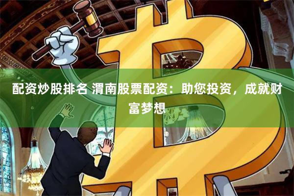 配资炒股排名 渭南股票配资：助您投资，成就财富梦想