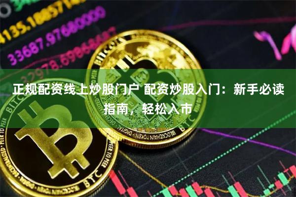 正规配资线上炒股门户 配资炒股入门：新手必读指南，轻松入市