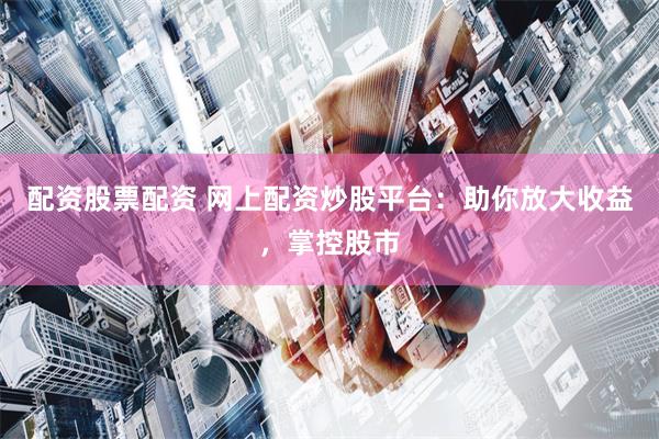 配资股票配资 网上配资炒股平台：助你放大收益，掌控股市