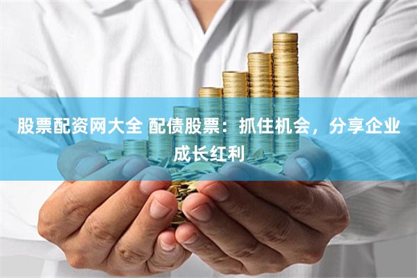 股票配资网大全 配债股票：抓住机会，分享企业成长红利