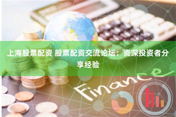 上海股票配资 股票配资交流论坛：资深投资者分享经验