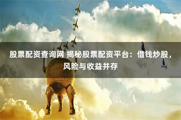 股票配资查询网 揭秘股票配资平台：借钱炒股，风险与收益并存