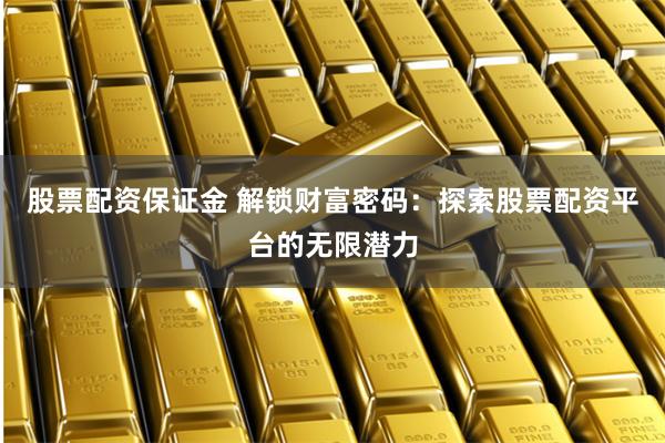 股票配资保证金 解锁财富密码：探索股票配资平台的无限潜力
